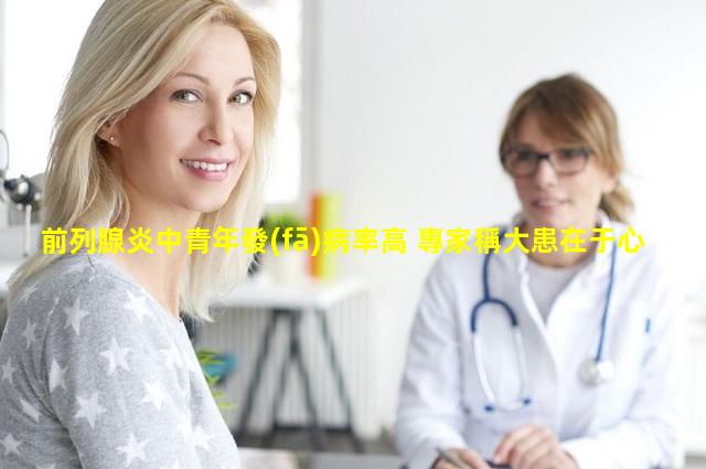 前列腺炎中青年發(fā)病率高 專家稱大患在于心
